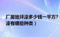 厂房地坪漆多少钱一平方?（车间地坪漆多少钱一平方地坪漆有哪些种类）