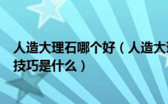 人造大理石哪个好（人造大理石有哪些品牌人造大理石选购技巧是什么）