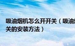 吸油烟机怎么开开关（吸油烟机开关有什么种类吸油烟机开关的安装方法）