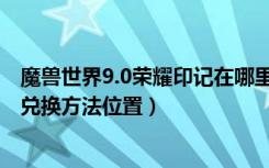 魔兽世界9.0荣耀印记在哪里换装备（魔兽世界9.0荣耀印记兑换方法位置）