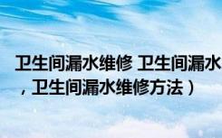 卫生间漏水维修 卫生间漏水怎么处理（卫生间漏水什么原因，卫生间漏水维修方法）