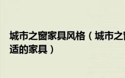 城市之窗家具风格（城市之窗算什么档次的家具如何挑选合适的家具）