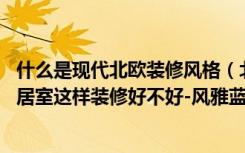 什么是现代北欧装修风格（北欧风格是什么意思87平米的二居室这样装修好不好-风雅蓝山装修）