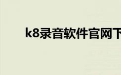 k8录音软件官网下载（k8录音软件）