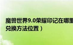 魔兽世界9.0荣耀印记在哪里换装备（魔兽世界9.0荣耀印记兑换方法位置）