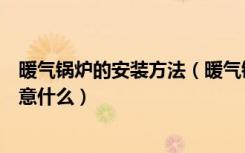 暖气锅炉的安装方法（暖气锅炉怎么安装暖气锅炉安装要注意什么）