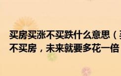 买房买涨不买跌什么意思（买涨不买跌纯属虚构，刚需族在不买房，未来就要多花一倍！）