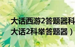 大话西游2答题器科举答题（《大话西游2》大话2科举答题器）