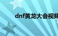 dnf黄龙大会视频（dnf黄龙大会）