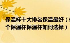 保温杯十大排名保温最好（保温杯品牌排名榜口碑最好的八个保温杯保温杯如何选择）