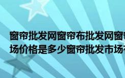 窗帘批发网窗帘布批发网窗帘布艺批发市场（窗帘布批发市场价格是多少窗帘批发市场有哪些）