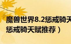 魔兽世界8.2惩戒骑天赋怎么选（魔兽世界8.2惩戒骑天赋推荐）