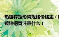 热镀锌矩形管规格价格表（热镀锌钢方管价格是多少选择热镀锌钢管注意什么）