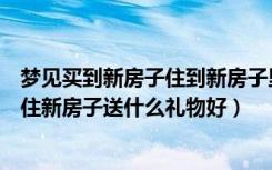 梦见买到新房子住到新房子里面（梦见住新房子有什么预兆住新房子送什么礼物好）