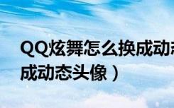 QQ炫舞怎么换成动态头像（QQ炫舞怎么换成动态头像）