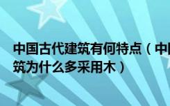 中国古代建筑有何特点（中国古代建筑风格特点中国古代建筑为什么多采用木）