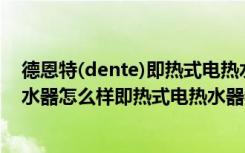 德恩特(dente)即热式电热水器怎么用（德恩特即热式电热水器怎么样即热式电热水器特点有哪些）