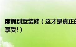 度假别墅装修（这才是真正的度假别墅设计,低调奢华的极致享受!）