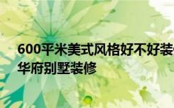 600平米美式风格好不好装修价格只花了68万！-万科金御华府别墅装修