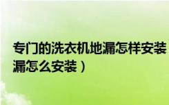 专门的洗衣机地漏怎样安装（什么是洗衣机排水专用地漏地漏怎么安装）