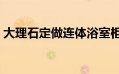 大理石定做连体浴室柜（大理石定做浴室柜）