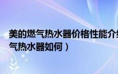 美的燃气热水器价格性能介绍（美的燃气热水器型号美的燃气热水器如何）