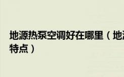 地源热泵空调好在哪里（地源热泵空调好吗地源热泵空调的特点）