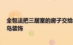 全包法把三居室的房子交给装修公司只花了12万！-艾博蓝岛装饰