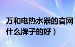 万和电热水器的官网（万和热水器官网热水器什么牌子的好）