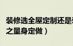 装修选全屋定制还是装修公司（选择装修公司之量身定做）