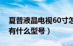 夏普液晶电视60寸怎么样（夏普液晶电视还有什么型号）