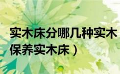 实木床分哪几种实木（实木床有哪几种木如何保养实木床）