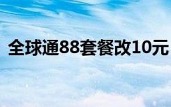 全球通88套餐改10元（全球通88套餐介绍）