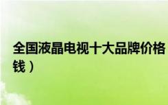 全国液晶电视十大品牌价格（国产电视机排名液晶电视多少钱）