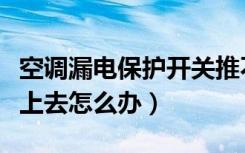 空调漏电保护开关推不上（漏电保护开关推不上去怎么办）