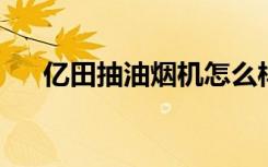 亿田抽油烟机怎么样亿田抽油烟机介绍