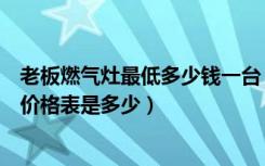 老板燃气灶最低多少钱一台（老板燃气灶怎么样老板燃气灶价格表是多少）