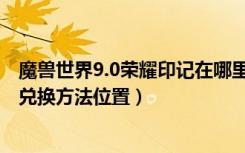 魔兽世界9.0荣耀印记在哪里换装备（魔兽世界9.0荣耀印记兑换方法位置）