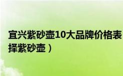 宜兴紫砂壶10大品牌价格表（宜兴紫砂壶价格是多少怎么选择紫砂壶）