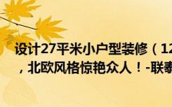 设计27平米小户型装修（123平米的房这样装修好看100倍，北欧风格惊艳众人！-联泰香域滨江桥郡装修）