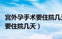 宫外孕手术要住院几天可以出院（宫外孕手术要住院几天）