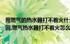 用燃气的热水器打不着火什么原因（燃气热水器打不着火原因,燃气热水器打不着火怎么办）