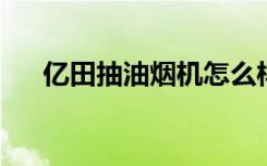 亿田抽油烟机怎么样亿田抽油烟机介绍