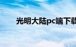 光明大陆pc端下载（光明大陆pc端）