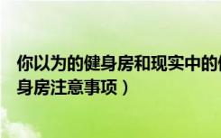 你以为的健身房和现实中的健身房（怎么设计健身房设计健身房注意事项）