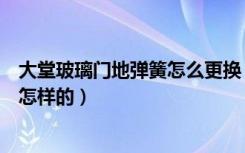 大堂玻璃门地弹簧怎么更换（更换玻璃门地弹簧操作步骤是怎样的）