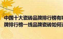 中国十大瓷砖品牌排行榜有哪些品牌2020（中国十大瓷砖品牌排行榜一线品牌瓷砖如何选购）