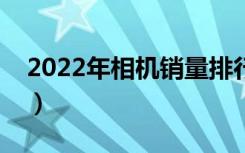 2022年相机销量排行（数码相机销量排行榜）