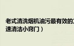 老式清洗烟机油污最有效的方法（如何清洗油烟机油烟机快速清洁小窍门）