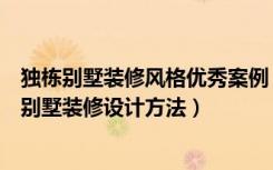 独栋别墅装修风格优秀案例（独栋别墅装修设计全攻略独栋别墅装修设计方法）